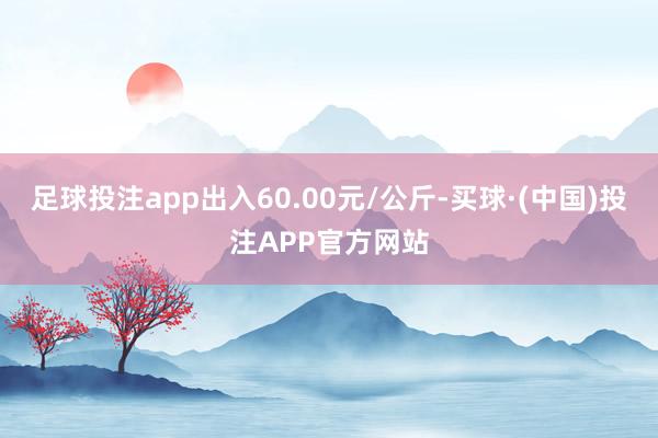 足球投注app出入60.00元/公斤-买球·(中国)投注APP官方网站