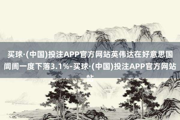 买球·(中国)投注APP官方网站　　英伟达在好意思国阛阓一度下落3.1%-买球·(中国)投注APP官方网站