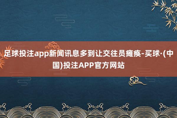 足球投注app新闻讯息多到让交往员瘫痪-买球·(中国)投注APP官方网站