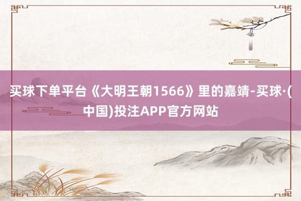 买球下单平台《大明王朝1566》里的嘉靖-买球·(中国)投注APP官方网站