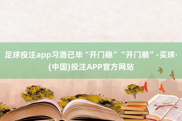 足球投注app习酒已毕“开门稳”“开门顺”-买球·(中国)投注APP官方网站