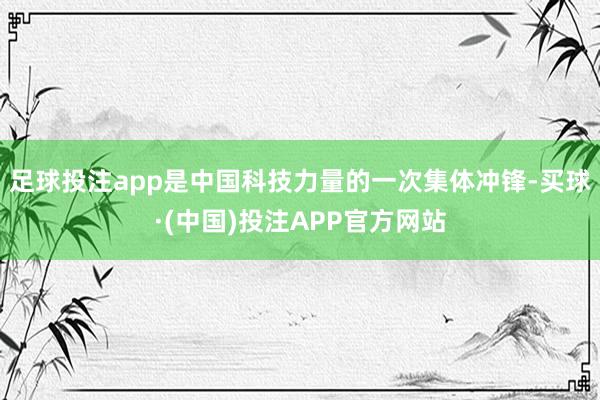 足球投注app是中国科技力量的一次集体冲锋-买球·(中国)投注APP官方网站