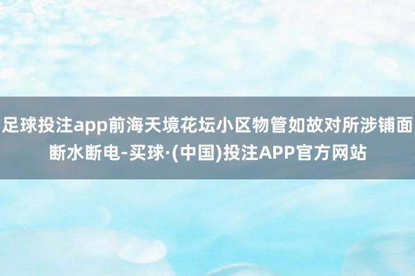 足球投注app前海天境花坛小区物管如故对所涉铺面断水断电-买球·(中国)投注APP官方网站