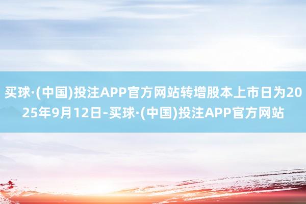买球·(中国)投注APP官方网站转增股本上市日为2025年9月12日-买球·(中国)投注APP官方网站