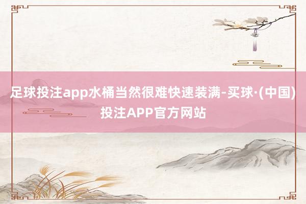 足球投注app水桶当然很难快速装满-买球·(中国)投注APP官方网站