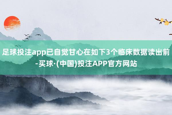足球投注app已自觉甘心在如下3个临床数据读出前-买球·(中国)投注APP官方网站