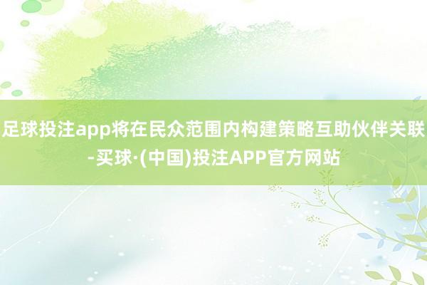 足球投注app将在民众范围内构建策略互助伙伴关联-买球·(中国)投注APP官方网站