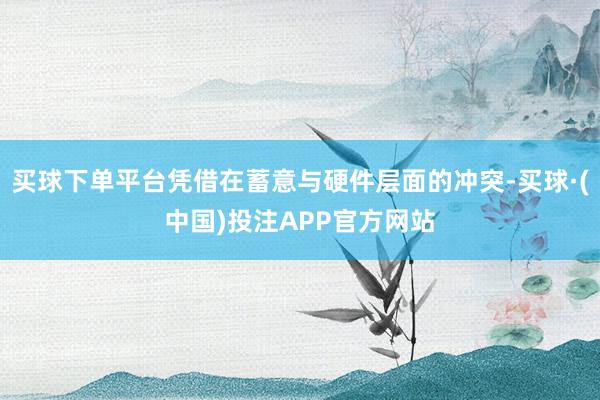 买球下单平台凭借在蓄意与硬件层面的冲突-买球·(中国)投注APP官方网站