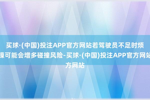 买球·(中国)投注APP官方网站若驾驶员不足时烦躁可能会增多碰撞风险-买球·(中国)投注APP官方网站