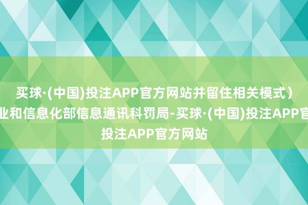 买球·(中国)投注APP官方网站并留住相关模式)反应工业和信息化部信息通讯科罚局-买球·(中国)投注APP官方网站