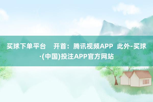 买球下单平台 开首:腾讯视频APP 此外-买球·(中国)投注APP官方网站
