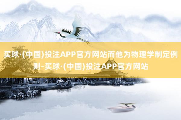 买球·(中国)投注APP官方网站而他为物理学制定例则-买球·(中国)投注APP官方网站