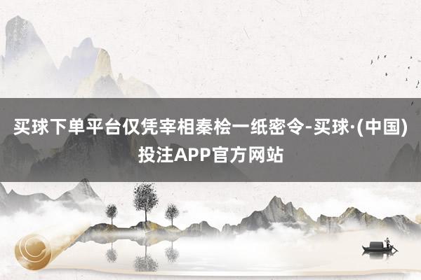 买球下单平台仅凭宰相秦桧一纸密令-买球·(中国)投注APP官方网站