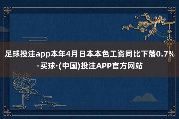 足球投注app本年4月日本本色工资同比下落0.7%-买球·(中国)投注APP官方网站
